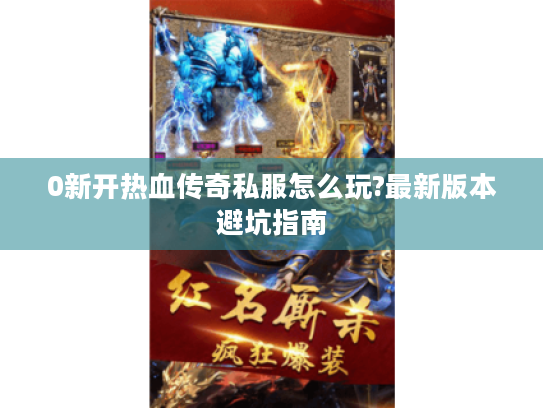 0新开热血传奇私服怎么玩?最新版本避坑指南 0新开热血传奇私服怎么玩?最新版本避坑指南