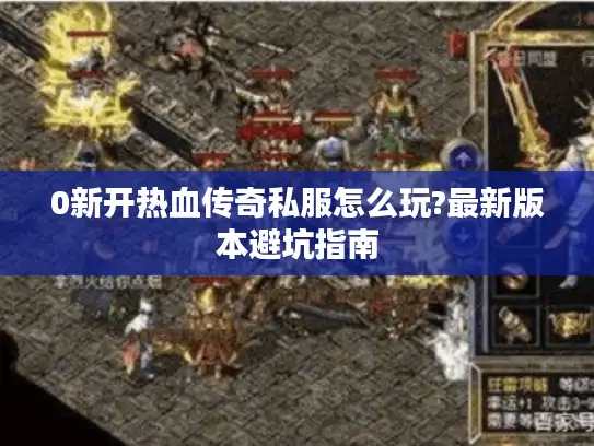0新开热血传奇私服怎么玩?最新版本避坑指南 0新开热血传奇私服怎么玩?最新版本避坑指南
