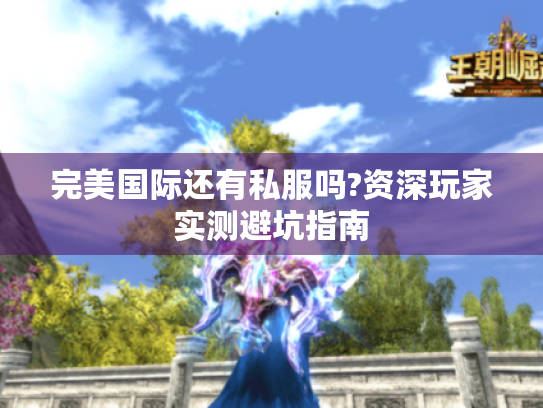 完美国际还有私服吗?资深玩家实测避坑指南 完美国际还有私服吗?资深玩家实测避坑指南