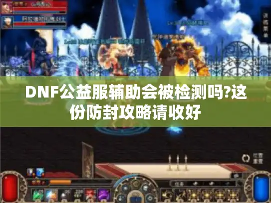 DNF公益服辅助会被检测吗?这份防封攻略请收好