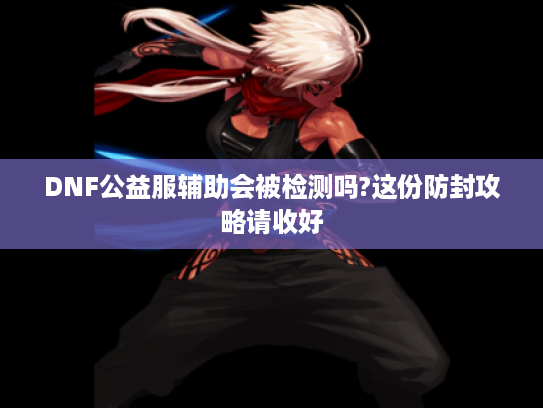 DNF公益服辅助会被检测吗?这份防封攻略请收好