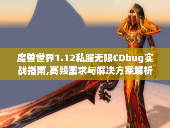 魔兽世界1.12私服无限CDbug实战指南,高频需求与解决方案解析