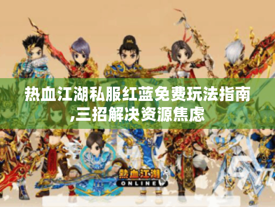 热血江湖私服红蓝免费玩法指南,三招解决资源焦虑 热血江湖私服红蓝免费玩法指南,三招解决资源焦虑
