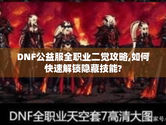 DNF公益服全职业二觉攻略,如何快速解锁隐藏技能? DNF公益服全职业二觉攻略,如何快速解锁隐藏技能?