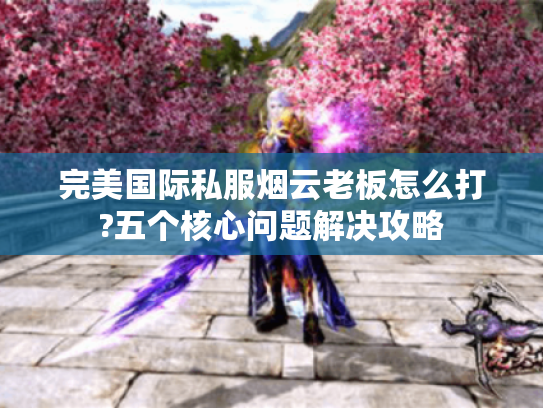 完美国际私服烟云老板怎么打?五个核心问题解决攻略