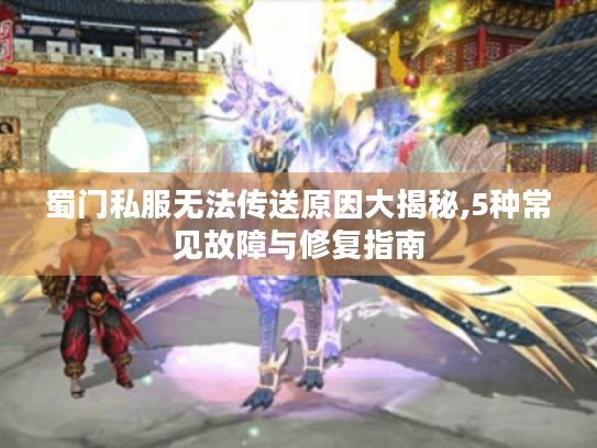 蜀门私服无法传送原因大揭秘,5种常见故障与修复指南 蜀门私服无法传送原因大揭秘,5种常见故障与修复指南