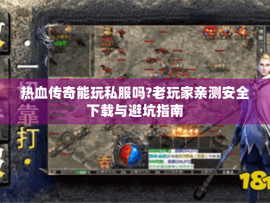 热血传奇能玩私服吗?老玩家亲测安全下载与避坑指南 热血传奇能玩私服吗?老玩家亲测安全下载与避坑指南