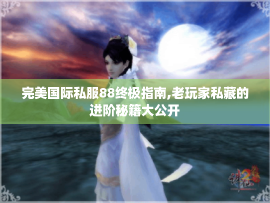 完美国际私服88终极指南,老玩家私藏的进阶秘籍大公开 完美国际私服88终极指南,老玩家私藏的进阶秘籍大公开