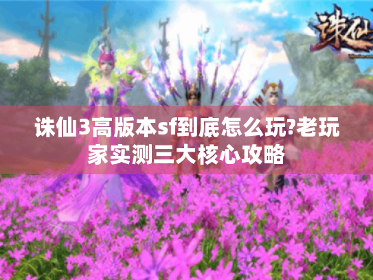 诛仙3高版本sf到底怎么玩?老玩家实测三大核心攻略 诛仙3高版本sf到底怎么玩?老玩家实测三大核心攻略