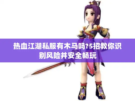 热血江湖私服有木马吗?5招教你识别风险并安全畅玩