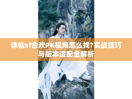 诛仙sf合欢PK视频怎么找?实战技巧与版本适配全解析 诛仙sf合欢PK视频怎么找?实战技巧与版本适配全解析