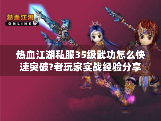 热血江湖私服35级武功怎么快速突破?老玩家实战经验分享 热血江湖私服35级武功怎么快速突破?老玩家实战经验分享