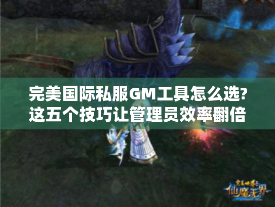 完美国际私服GM工具怎么选?这五个技巧让管理员效率翻倍