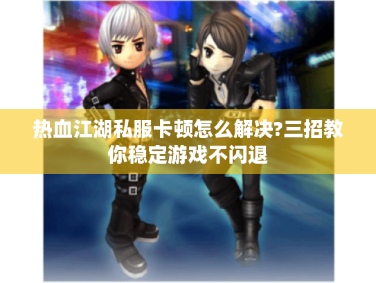 热血江湖私服卡顿怎么解决?三招教你稳定游戏不闪退 热血江湖私服卡顿怎么解决?三招教你稳定游戏不闪退