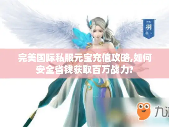 完美国际私服元宝充值攻略,如何安全省钱获取百万战力?