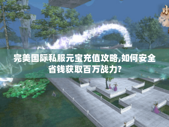 完美国际私服元宝充值攻略,如何安全省钱获取百万战力? 完美国际私服元宝充值攻略,如何安全省钱获取百万战力?