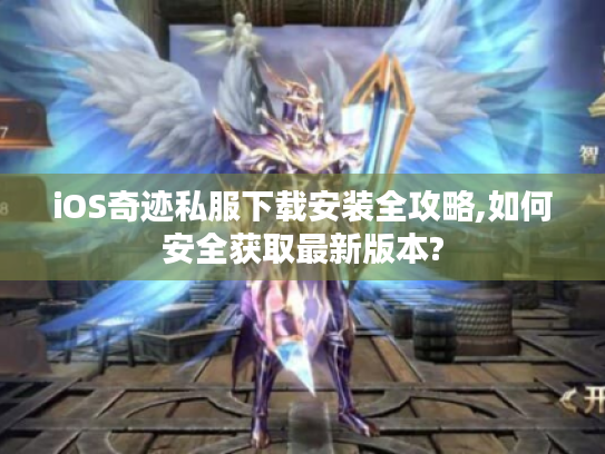 iOS奇迹私服下载安装全攻略,如何安全获取最新版本? iOS奇迹私服下载安装全攻略,如何安全获取最新版本?