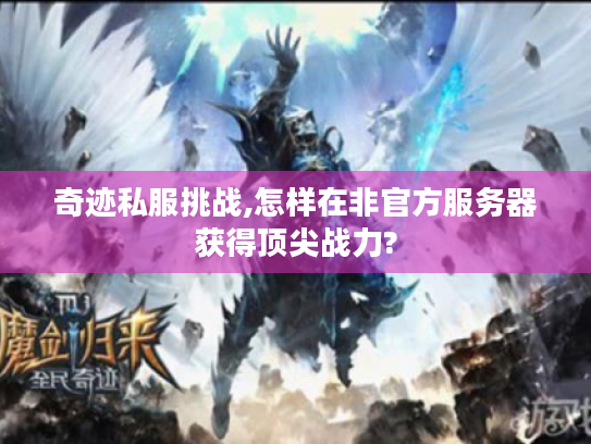 奇迹私服挑战,怎样在非官方服务器获得顶尖战力? 奇迹私服挑战,怎样在非官方服务器获得顶尖战力?