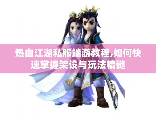热血江湖私服端游教程,如何快速掌握架设与玩法精髓 热血江湖私服端游教程,如何快速掌握架设与玩法精髓