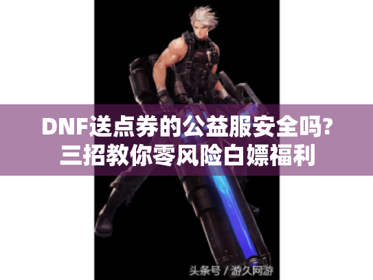DNF送点券的公益服安全吗?三招教你零风险白嫖福利 DNF送点券的公益服安全吗?三招教你零风险白嫖福利