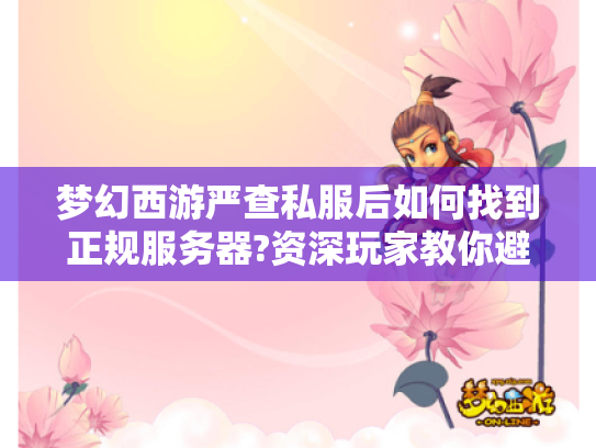 梦幻西游严查私服后如何找到正规服务器?资深玩家教你避坑指南 梦幻西游严查私服后如何找到正规服务器?资深玩家教你避坑指南