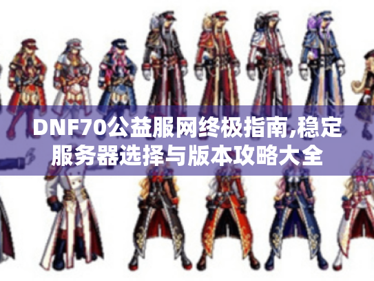 DNF70公益服网终极指南,稳定服务器选择与版本攻略大全 DNF70公益服网终极指南,稳定服务器选择与版本攻略大全