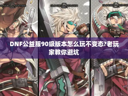 DNF公益服90级版本怎么玩不变态?老玩家教你避坑 DNF公益服90级版本怎么玩不变态?老玩家教你避坑
