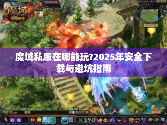 魔域私服在哪能玩?2025年安全下载与避坑指南 魔域私服在哪能玩?2025年安全下载与避坑指南
