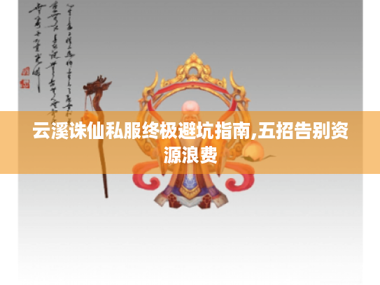 云溪诛仙私服终极避坑指南,五招告别资源浪费 云溪诛仙私服终极避坑指南,五招告别资源浪费