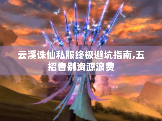 云溪诛仙私服终极避坑指南,五招告别资源浪费 云溪诛仙私服终极避坑指南,五招告别资源浪费