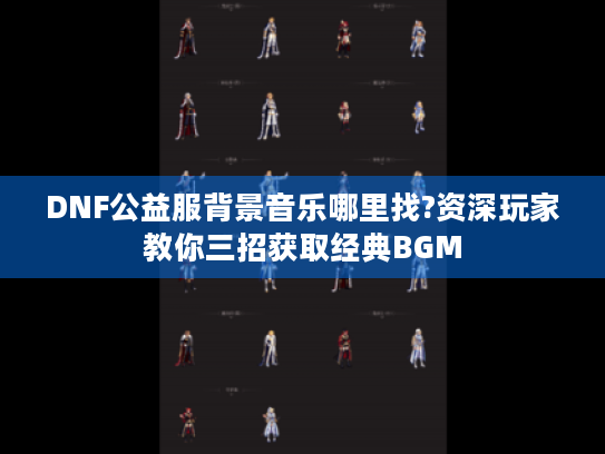DNF公益服背景音乐哪里找?资深玩家教你三招获取经典BGM DNF公益服背景音乐哪里找?资深玩家教你三招获取经典BGM