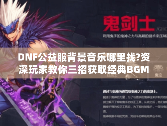 DNF公益服背景音乐哪里找?资深玩家教你三招获取经典BGM DNF公益服背景音乐哪里找?资深玩家教你三招获取经典BGM