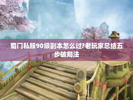 蜀门私服90级副本怎么过?老玩家总结五步破局法