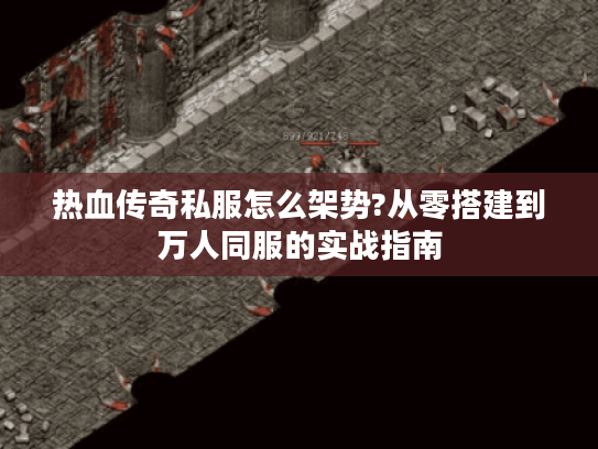 热血传奇私服怎么架势?从零搭建到万人同服的实战指南