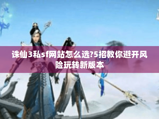 诛仙3私sf网站怎么选?5招教你避开风险玩转新版本 诛仙3私sf网站怎么选?5招教你避开风险玩转新版本