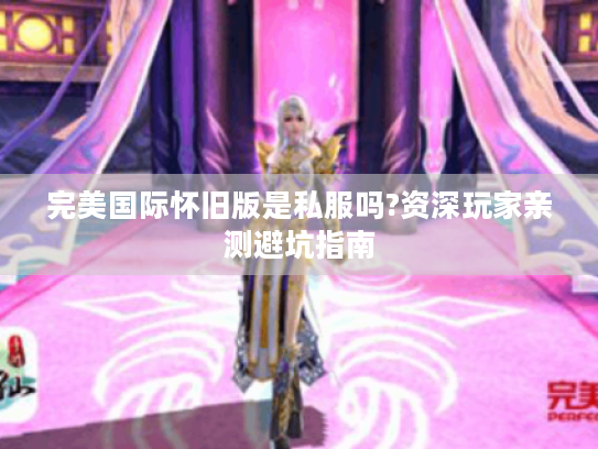 完美国际怀旧版是私服吗?资深玩家亲测避坑指南 完美国际怀旧版是私服吗?资深玩家亲测避坑指南