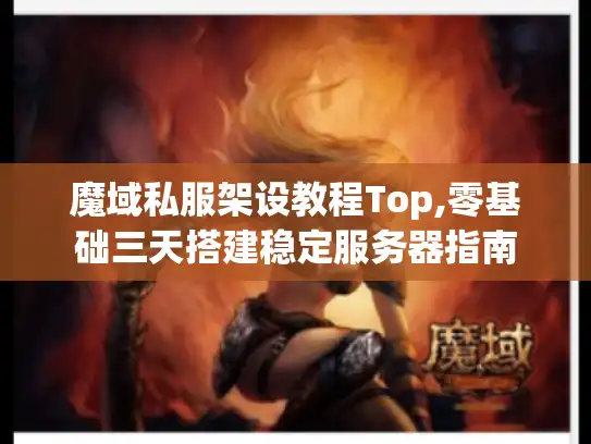 魔域私服架设教程Top,零基础三天搭建稳定服务器指南 魔域私服架设教程Top,零基础三天搭建稳定服务器指南