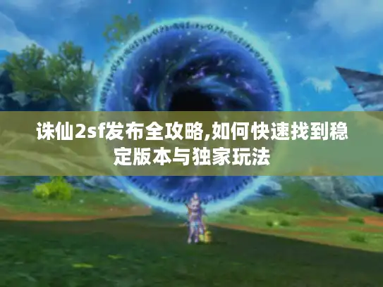 诛仙2sf发布全攻略,如何快速找到稳定版本与独家玩法