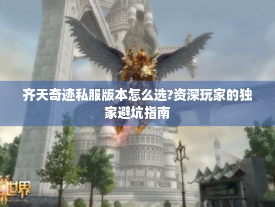 齐天奇迹私服版本怎么选?资深玩家的独家避坑指南 齐天奇迹私服版本怎么选?资深玩家的独家避坑指南