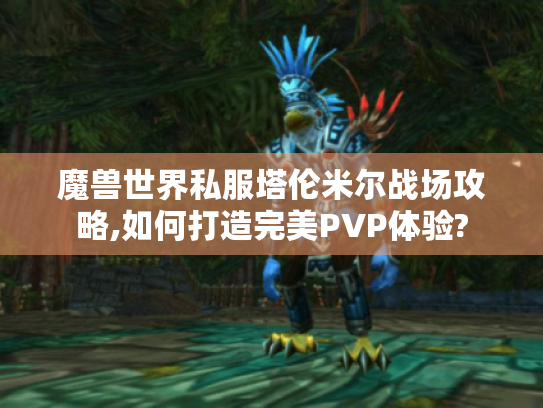 魔兽世界私服塔伦米尔战场攻略,如何打造完美PVP体验? 魔兽世界私服塔伦米尔战场攻略,如何打造完美PVP体验?