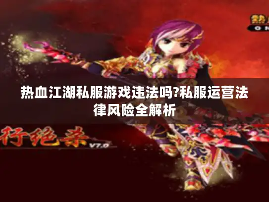 热血江湖私服游戏违法吗?私服运营法律风险全解析 热血江湖私服游戏违法吗?私服运营法律风险全解析