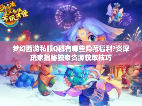 梦幻西游私服Q群有哪些隐藏福利?资深玩家揭秘独家资源获取技巧