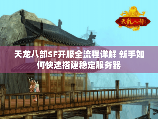 天龙八部SF开服全流程详解 新手如何快速搭建稳定服务器 天龙八部SF开服全流程详解 新手如何快速搭建稳定服务器