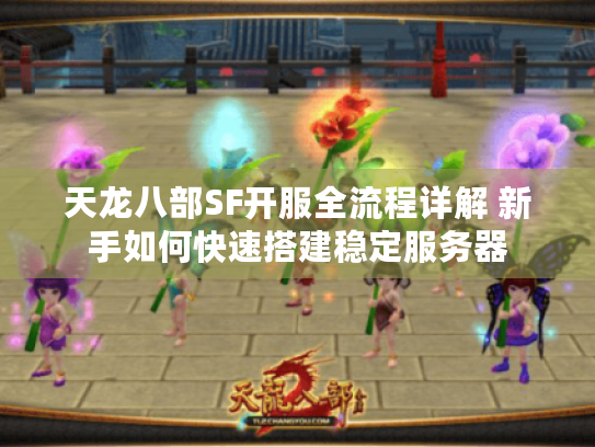 天龙八部SF开服全流程详解 新手如何快速搭建稳定服务器 天龙八部SF开服全流程详解 新手如何快速搭建稳定服务器