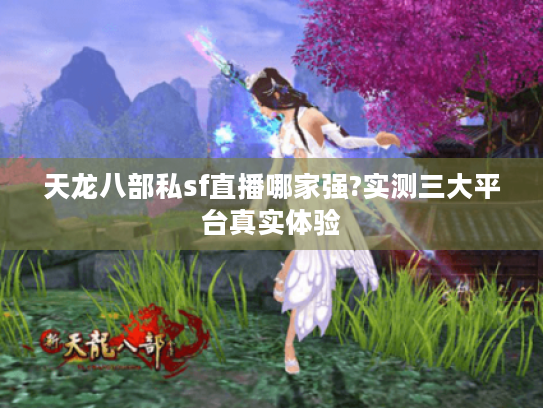 天龙八部私sf直播哪家强?实测三大平台真实体验 天龙八部私sf直播哪家强?实测三大平台真实体验