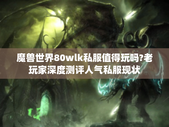 魔兽世界80wlk私服值得玩吗?老玩家深度测评人气私服现状 魔兽世界80wlk私服值得玩吗?老玩家深度测评人气私服现状