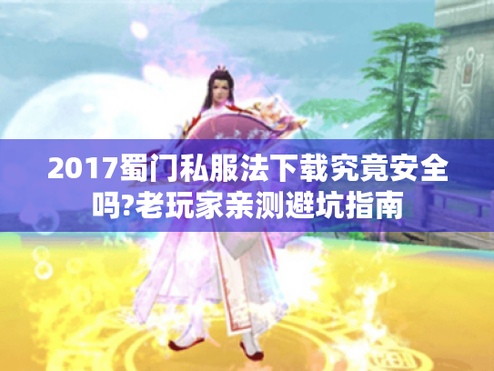 2017蜀门私服法下载究竟安全吗?老玩家亲测避坑指南 2017蜀门私服法下载究竟安全吗?老玩家亲测避坑指南