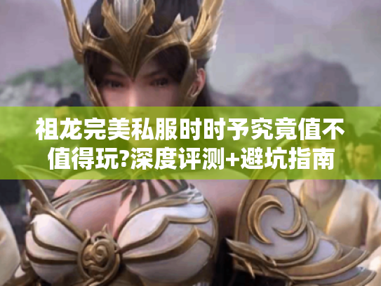 祖龙完美私服时时予究竟值不值得玩?深度评测+避坑指南 祖龙完美私服时时予究竟值不值得玩?深度评测+避坑指南