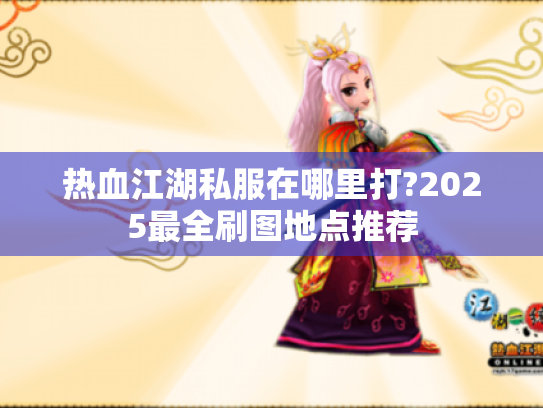 热血江湖私服在哪里打?2025最全刷图地点推荐