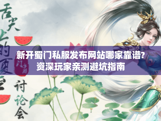 新开蜀门私服发布网站哪家靠谱?资深玩家亲测避坑指南
